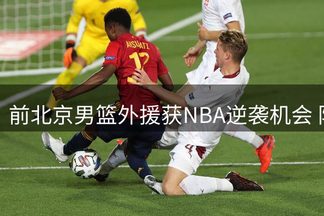 前北京男篮外援获NBA逆袭机会 防守悍将加盟奇才联手浓眉