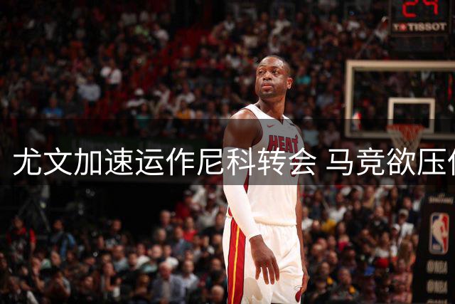尤文加速运作尼科转会 马竞欲压低价格求购