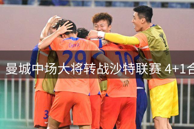 曼城中场大将转战沙特联赛 4+1合约总额破亿欧元