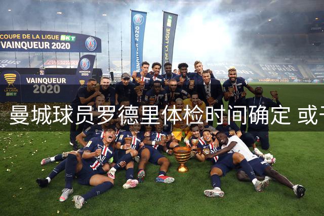 曼城球员罗德里体检时间确定 或于次日赴巴萨