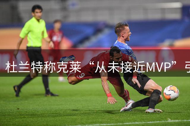 杜兰特称克莱“从未接近MVP”引众怒 前队友回怼：这话有点太狠了