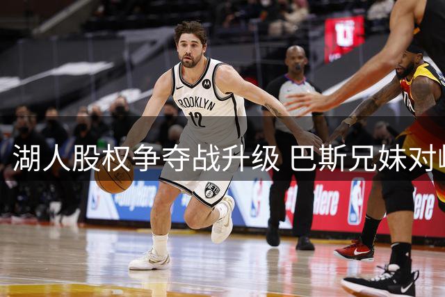 湖人股权争夺战升级 巴斯兄妹对峙珍妮或诉诸法律
