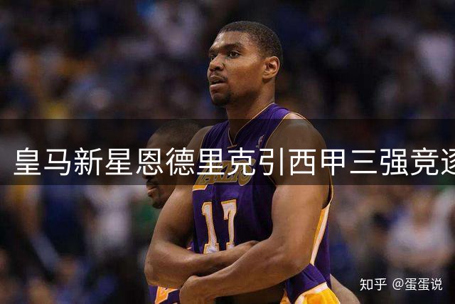 皇马新星恩德里克引西甲三强竞逐 皇家社会力争租借