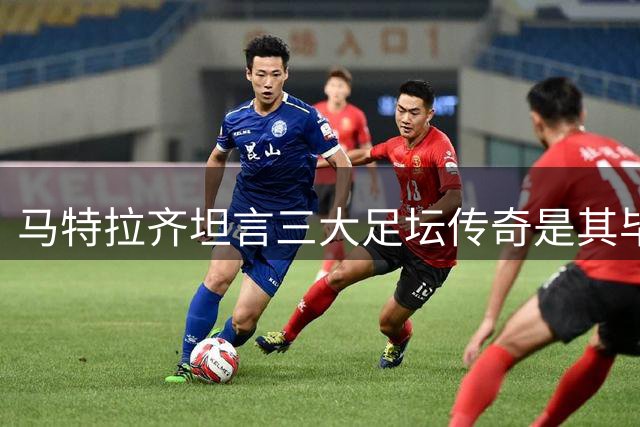 马特拉齐坦言三大足坛传奇是其毕生偶像