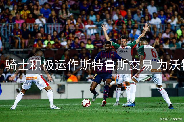骑士积极运作斯特鲁斯交易 为沃特森加盟铺路