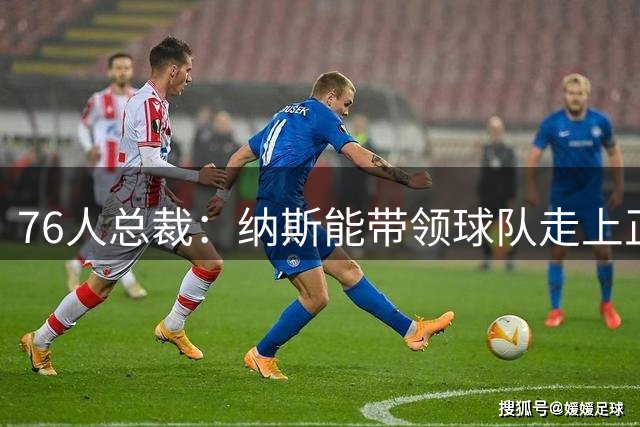 76人总裁：纳斯能带领球队走上正轨 我对他有着百分之百的信心